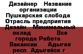 Дизайнер › Название организации ­ Пушкарская слобода › Отрасль предприятия ­ Дизайн › Минимальный оклад ­ 25 000 - Все города Работа » Вакансии   . Адыгея респ.,Адыгейск г.